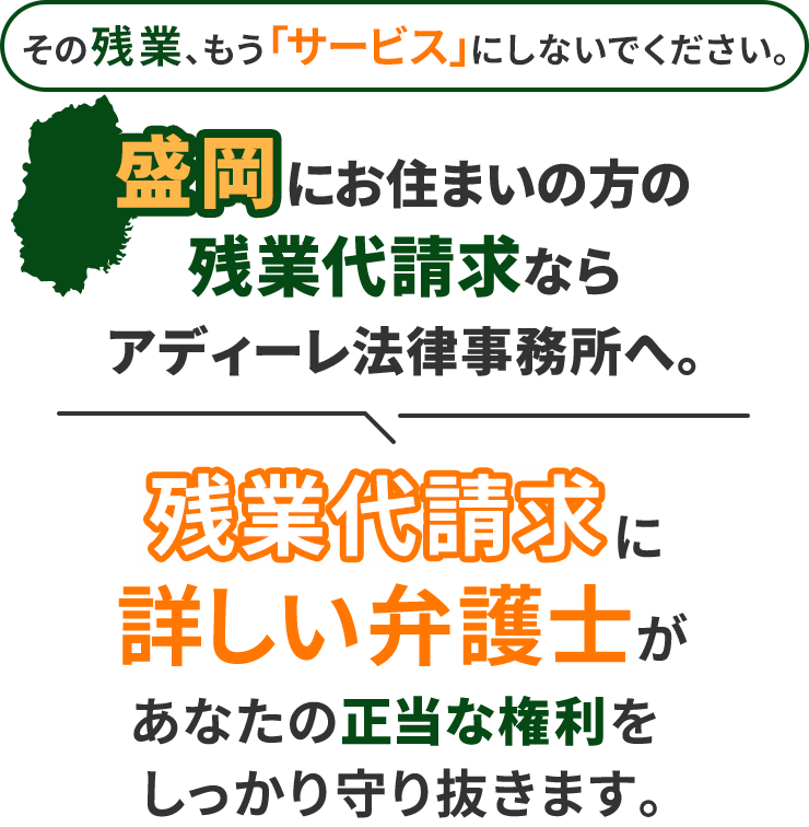 その残業、もう「サービス」にしないでください。盛岡にお住まいの方の残業代請求ならアディーレ法律事務所へ。残業代請求に詳しい弁護士があなたの正当な権利をしっかり守り抜きます。